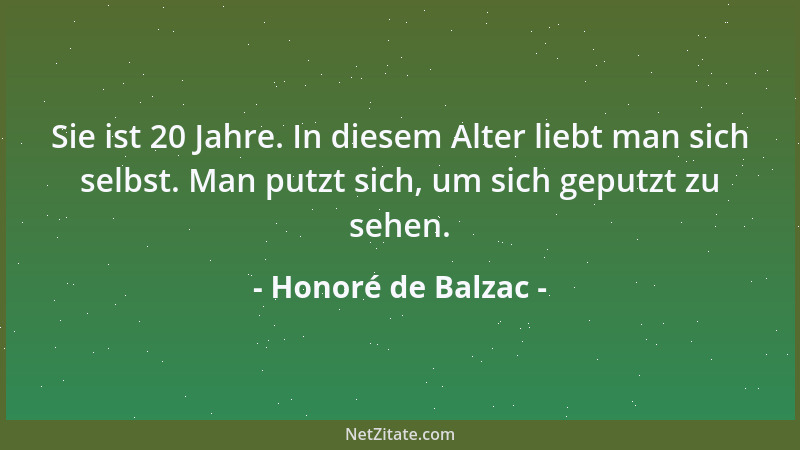 Honoré de Balzac - Sie ist 20 Jahre. In diesem Alter liebt man sich selbst. Man putzt sich, um sich geputzt zu sehen....