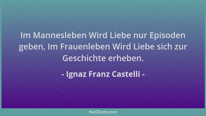 Ignaz Franz Castelli - Im Mannesleben Wird Liebe nur Episoden geben, Im Frauenleben Wird Liebe sich zur Geschichte erheben....