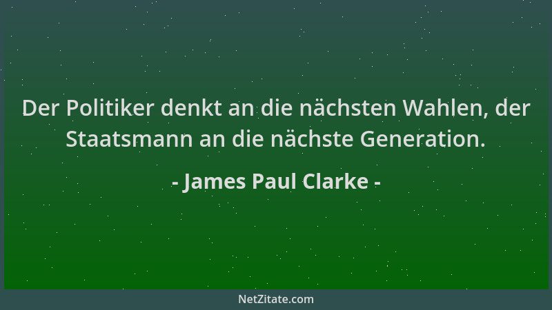 James Paul Clarke - Der Politiker denkt an die nächsten Wahlen, der Staatsmann an die nächste Generation....