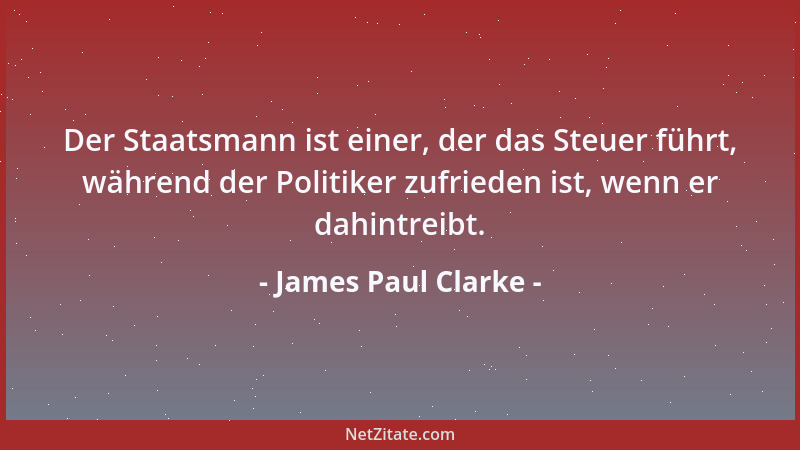 James Paul Clarke - Der Staatsmann ist einer, der das Steuer führt, während der Politiker zufrieden ist, wenn er dahintreib...