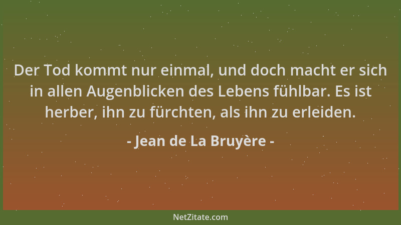 Jean de La Bruyère - Der Tod kommt nur einmal, und doch macht er sich in allen Augenblicken des Lebens fühlbar. Es ist herb...