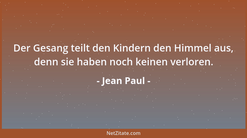 Jean Paul - Der Gesang teilt den Kindern den Himmel aus, denn sie haben noch keinen verloren....