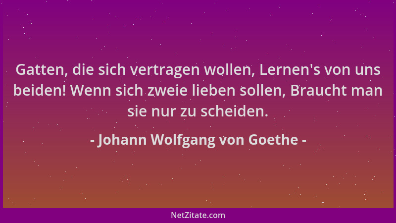 Johann Wolfgang von Goethe - Gatten, die sich vertragen wollen, Lernen 's von uns beiden! Wenn sich zweie lieben sollen, Bra...