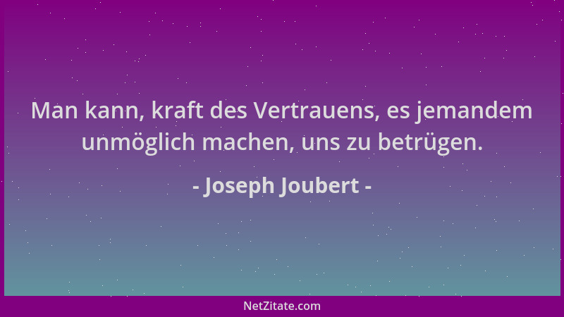 Joseph Joubert - Man kann, kraft des Vertrauens, es jemandem unmöglich machen, uns zu betrügen....