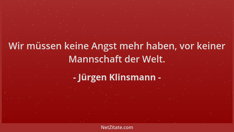 Jürgen Klinsmann - Wir müssen keine Angst mehr haben, vor keiner Mannschaft der Welt....