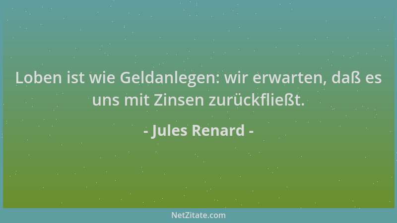Jules Renard - Loben ist wie Geldanlegen: wir erwarten, daß es uns mit Zinsen zurückfließt....