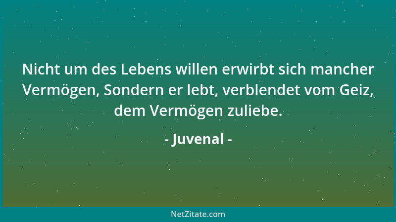 Juvenal - Nicht um des Lebens willen erwirbt sich mancher Vermögen, Sondern er lebt, verblendet vom Geiz, dem Vermögen zuli...