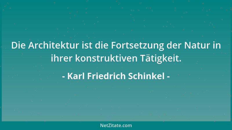 Karl Friedrich Schinkel - Die Architektur ist die Fortsetzung der Natur in ihrer konstruktiven Tätigkeit....
