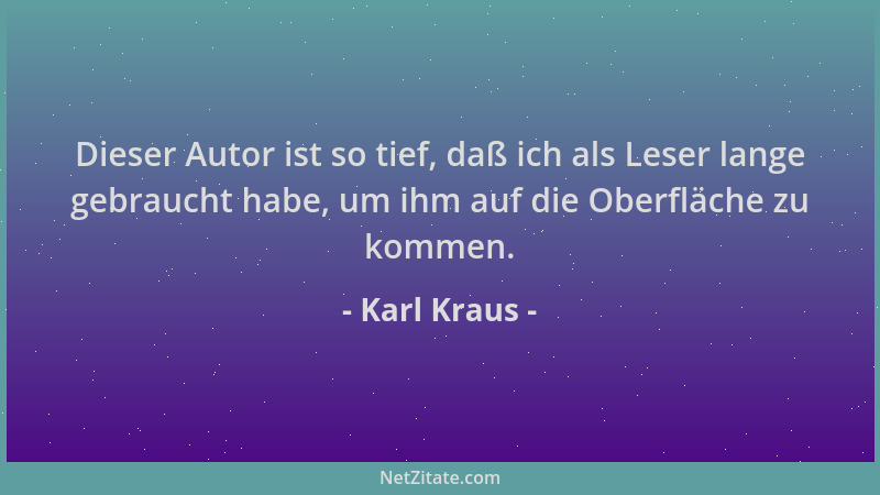 Karl Kraus - Dieser Autor ist so tief, daß ich als Leser lange gebraucht habe, um ihm auf die Oberfläche zu kommen....