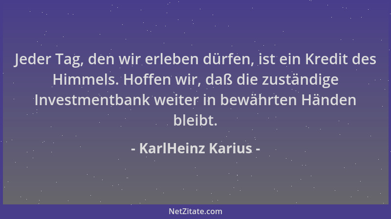 KarlHeinz Karius - Jeder Tag, den wir erleben dürfen, ist ein Kredit des Himmels. Hoffen wir, daß die zuständige Investment...