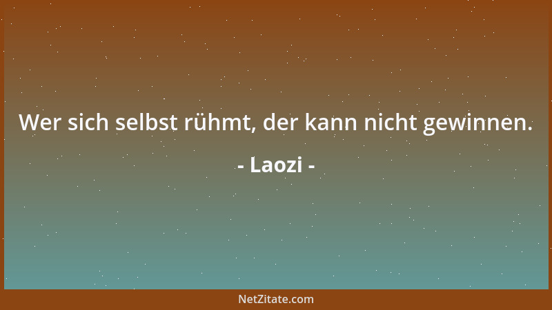 Laozi - Wer sich selbst rühmt, der kann nicht gewinnen....