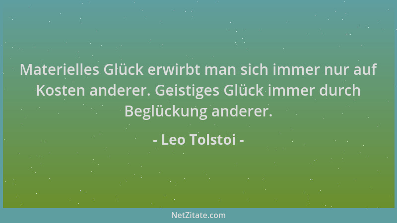 Leo Tolstoi - Materielles Glück erwirbt man sich immer nur auf Kosten anderer. Geistiges Glück immer durch Beglückung ander...