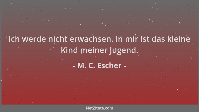 M. C. Escher - Ich werde nicht erwachsen. In mir ist das kleine Kind meiner Jugend....
