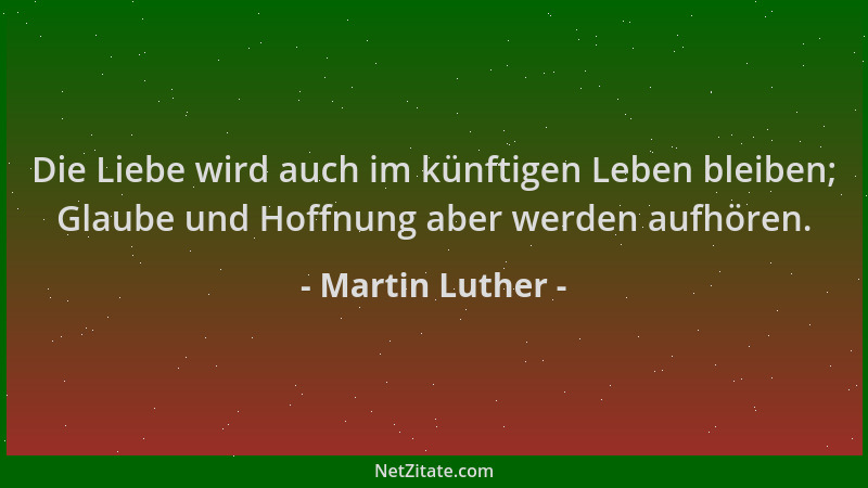 Martin Luther - Die Liebe wird auch im künftigen Leben bleiben; Glaube und Hoffnung aber werden aufhören....