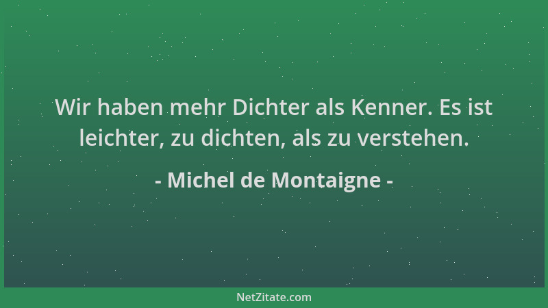 Michel de Montaigne - Wir haben mehr Dichter als Kenner. Es ist leichter, zu dichten, als zu verstehen....