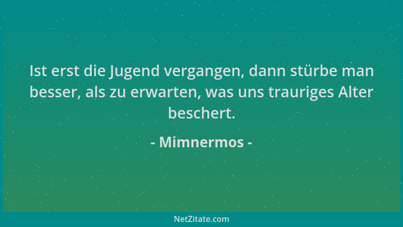 Mimnermos - Ist erst die Jugend vergangen, dann stürbe man besser, als zu erwarten, was uns trauriges Alter beschert....