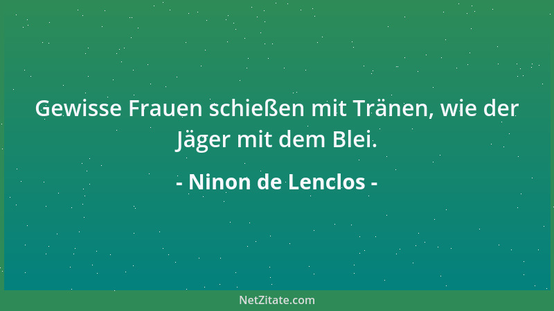 Ninon de Lenclos - Gewisse Frauen schießen mit Tränen, wie der Jäger mit dem Blei....