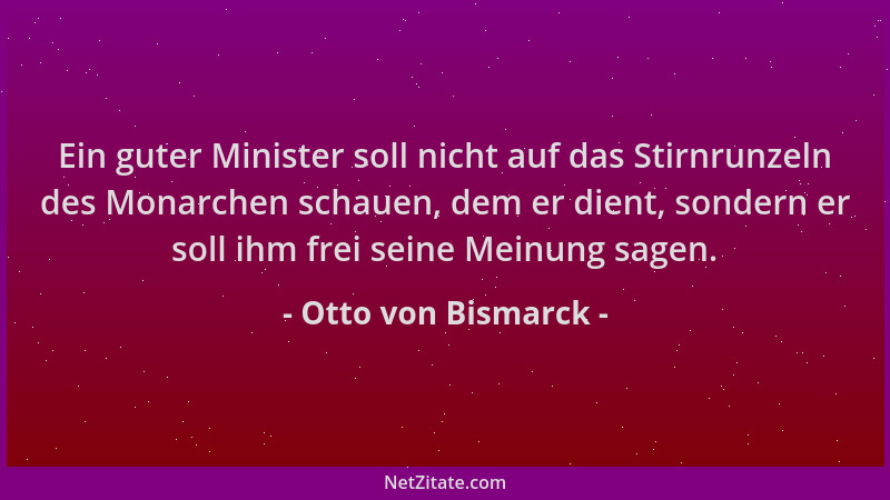 Otto von Bismarck - Ein guter Minister soll nicht auf das Stirnrunzeln des Monarchen schauen, dem er dient, sondern er soll...