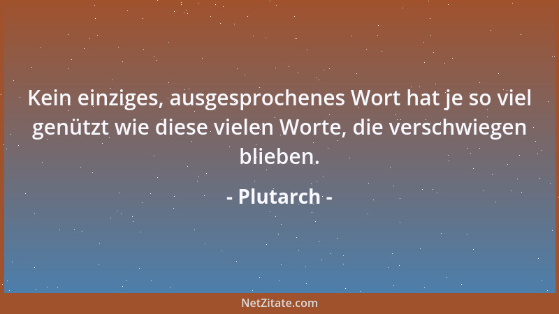 Plutarch - Kein einziges, ausgesprochenes Wort hat je so viel genützt wie diese vielen Worte, die verschwiegen blieben....