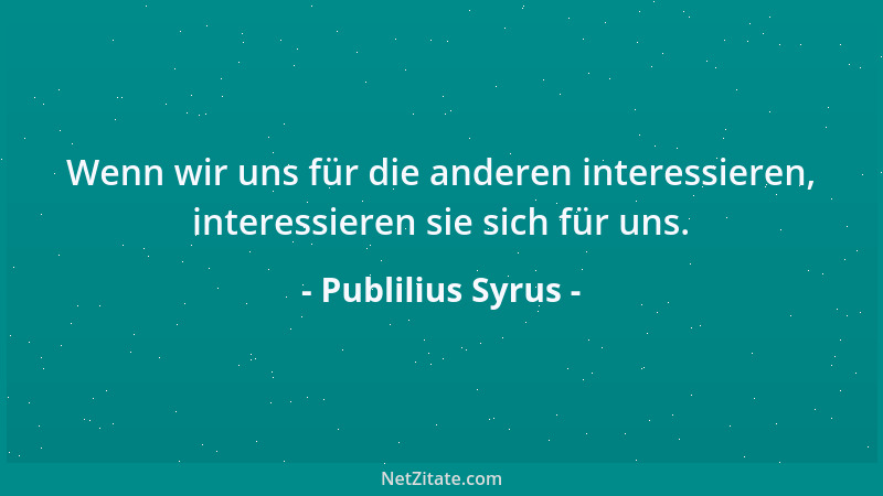 Publilius Syrus - Wenn wir uns für die anderen interessieren, interessieren sie sich für uns....
