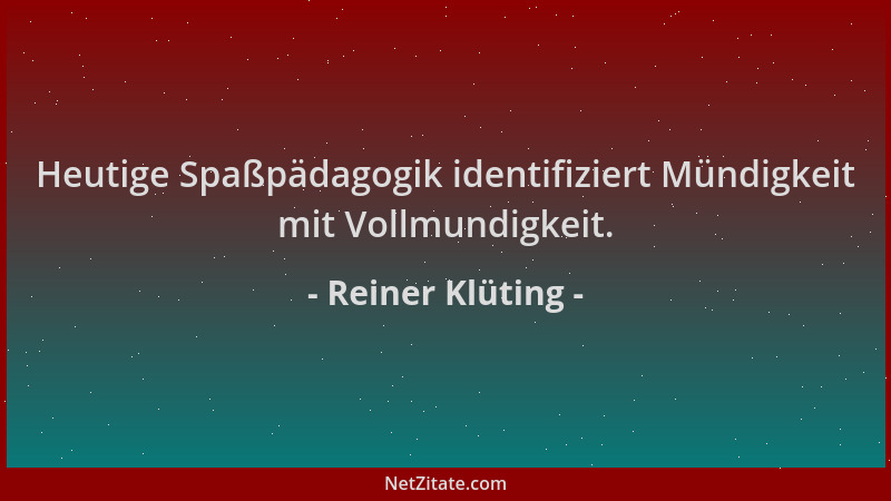 Reiner Klüting - Heutige Spaßpädagogik identifiziert Mündigkeit mit Vollmundigkeit....