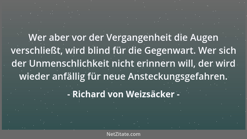 Richard von Weizsäcker - Wer aber vor der Vergangenheit die Augen verschließt, wird blind für die Gegenwart. Wer sich der U...