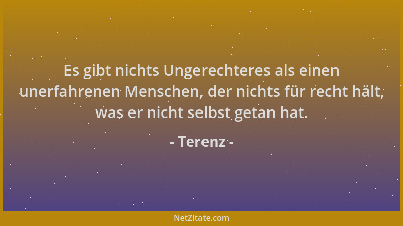 Terenz - Es gibt nichts Ungerechteres als einen unerfahrenen Menschen, der nichts für recht hält, was er nicht selbst getan...