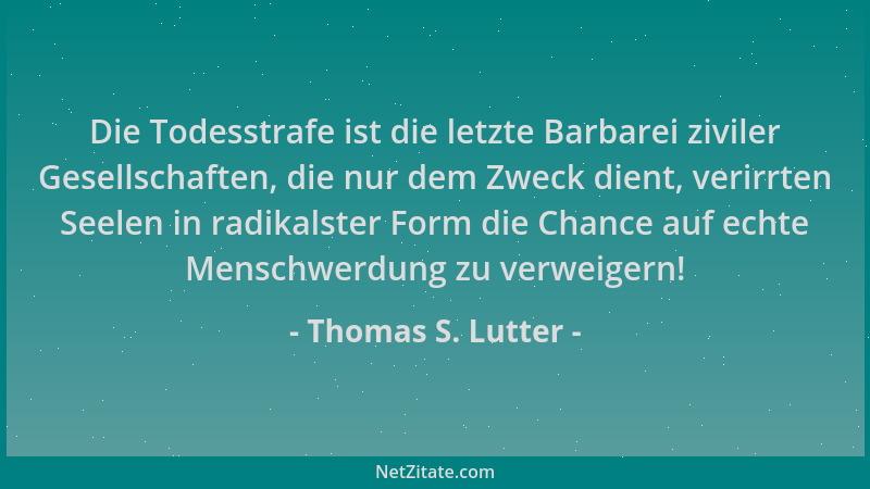 Thomas S. Lutter - Die Todesstrafe ist die letzte Barbarei ziviler Gesellschaften, die nur dem Zweck dient, verirrten Seele...