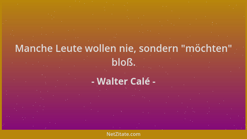 Walter Calé - Manche Leute wollen nie, sondern  "möchten " bloß....