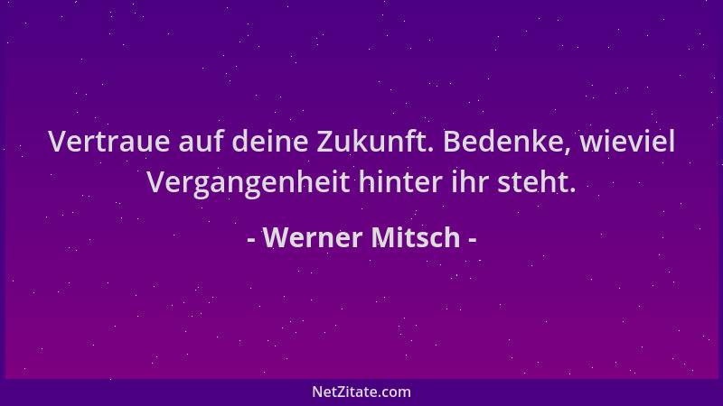Werner Mitsch - Vertraue auf deine Zukunft. Bedenke, wieviel Vergangenheit hinter ihr steht....