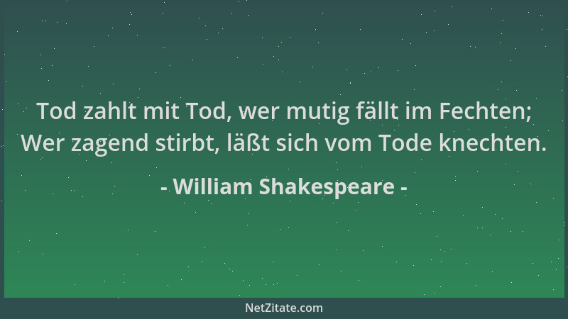 William Shakespeare - Tod zahlt mit Tod, wer mutig fällt im Fechten; Wer zagend stirbt, läßt sich vom Tode knechten....