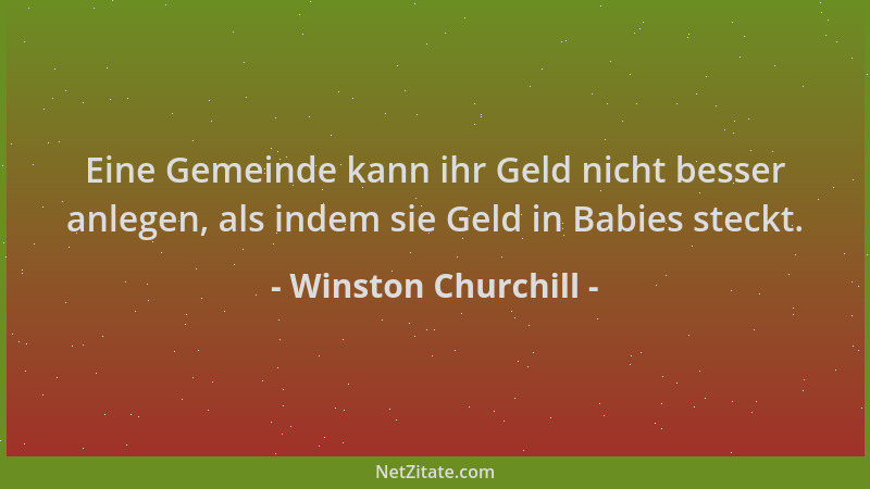 Winston Churchill - Eine Gemeinde kann ihr Geld nicht besser anlegen, als indem sie Geld in Babies steckt....
