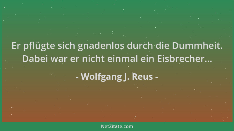 Wolfgang J. Reus - Er pflügte sich gnadenlos durch die Dummheit. Dabei war er nicht einmal ein Eisbrecher......