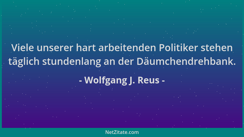 Wolfgang J. Reus - Viele unserer hart arbeitenden Politiker stehen täglich stundenlang an der Däumchendrehbank....