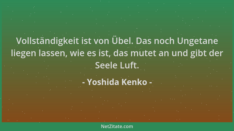 Yoshida Kenko - Vollständigkeit ist von Übel. Das noch Ungetane liegen lassen, wie es ist, das mutet an und gibt der Seele...