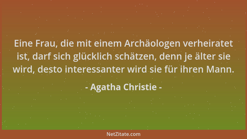 Agatha Christie - Eine Frau, die mit einem Archäologen verheiratet ist, darf sich glücklich schätzen, denn je älter sie wir...