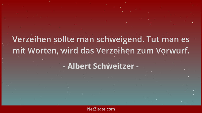 Albert Schweitzer - Verzeihen sollte man schweigend. Tut man es mit Worten, wird das Verzeihen zum Vorwurf....