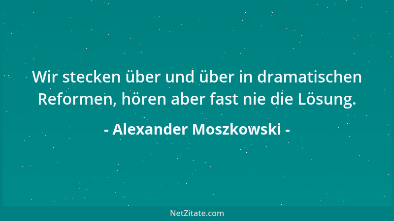 Alexander Moszkowski - Wir stecken über und über in dramatischen Reformen, hören aber fast nie die Lösung....