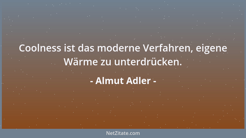 Almut Adler - Coolness ist das moderne Verfahren, eigene Wärme zu unterdrücken....