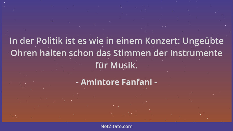 Amintore Fanfani - In der Politik ist es wie in einem Konzert: Ungeübte Ohren halten schon das Stimmen der Instrumente für...