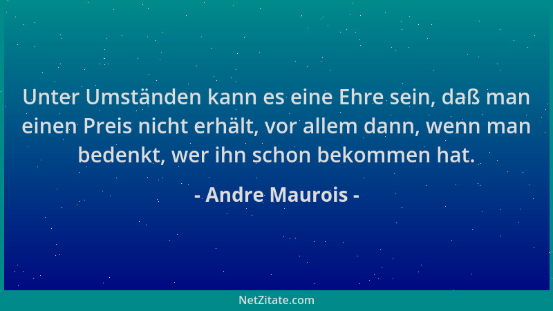 Andre Maurois - Unter Umständen kann es eine Ehre sein, daß man einen Preis nicht erhält, vor allem dann, wenn man bedenkt,...