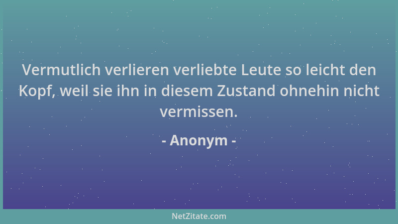 Anonym - Vermutlich verlieren verliebte Leute so leicht den Kopf, weil sie ihn in diesem Zustand ohnehin nicht vermissen....