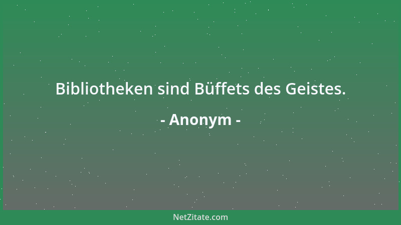 Anonym - Bibliotheken sind Büffets des Geistes....