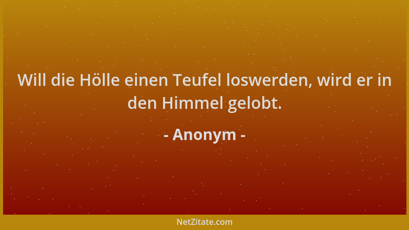 Anonym - Will die Hölle einen Teufel loswerden, wird er in den Himmel gelobt....