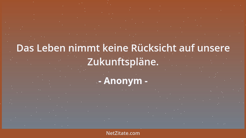 Anonym - Das Leben nimmt keine Rücksicht auf unsere Zukunftspläne....