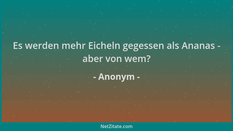 Anonym - Es werden mehr Eicheln gegessen als Ananas - aber von wem?...