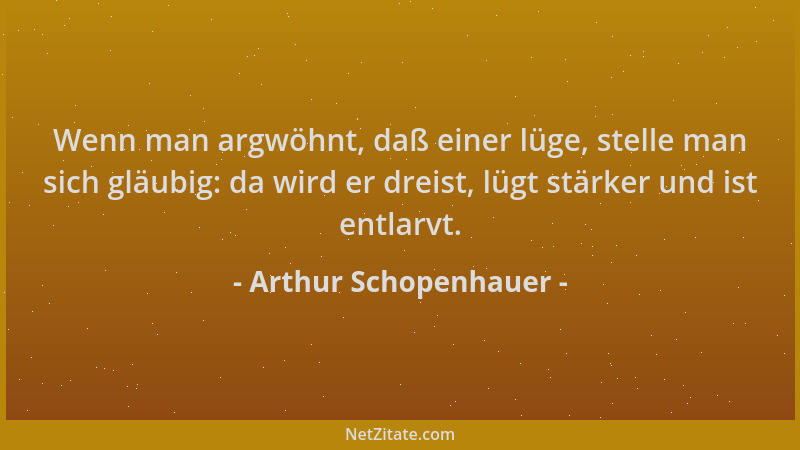 Arthur Schopenhauer - Wenn man argwöhnt, daß einer lüge, stelle man sich gläubig: da wird er dreist, lügt stärker und ist e...