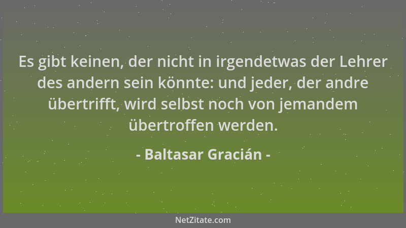 Baltasar Gracián - Es gibt keinen, der nicht in irgendetwas der Lehrer des andern sein könnte: und jeder, der andre übertri...