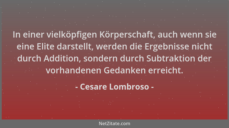 Cesare Lombroso - In einer vielköpfigen Körperschaft, auch wenn sie eine Elite darstellt, werden die Ergebnisse nicht durch...
