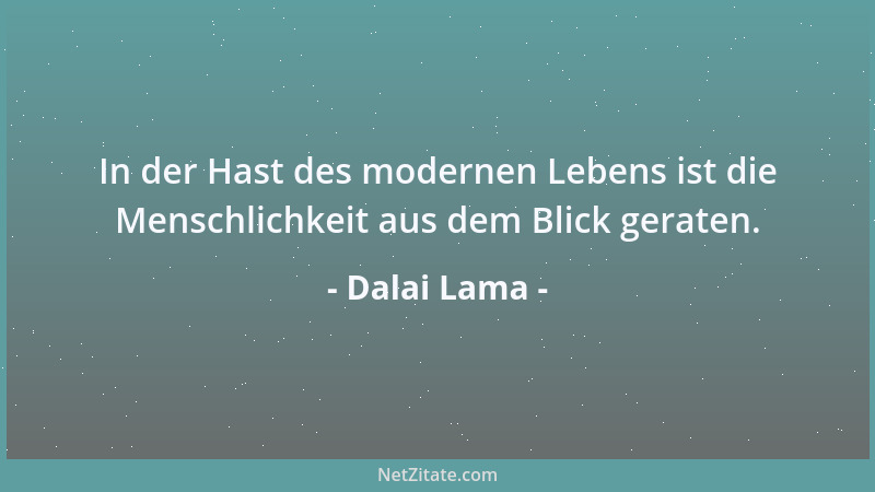 Dalai Lama - In der Hast des modernen Lebens ist die Menschlichkeit aus dem Blick geraten....